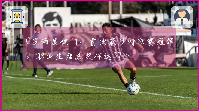 C罗两度破门，首次获沙特联赛冠军，职业生涯总奖杯达37个