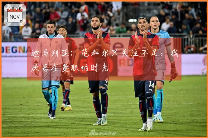 迪马利亚：范加尔只关注不足，我厌恶在曼联的时光