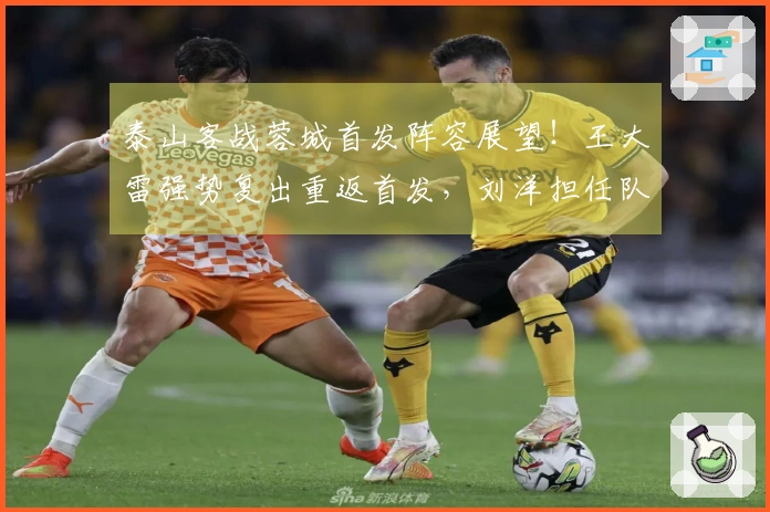 泰山客战蓉城首发阵容展望！王大雷强势复出重返首发，刘洋担任队长