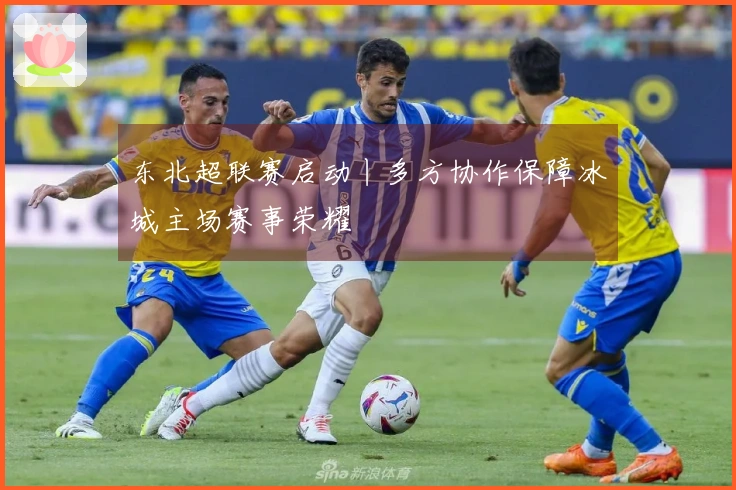 东北超联赛启动丨多方协作保障冰城主场赛事荣耀