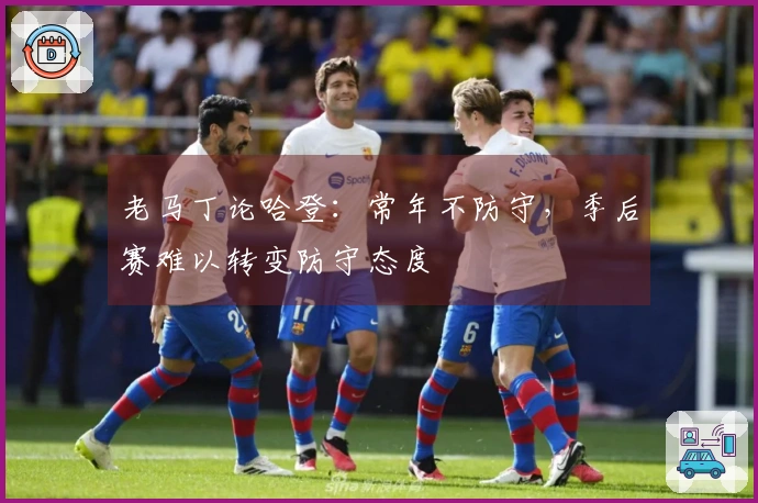 老马丁论哈登:常年不防守,季后赛难以转变防守态度